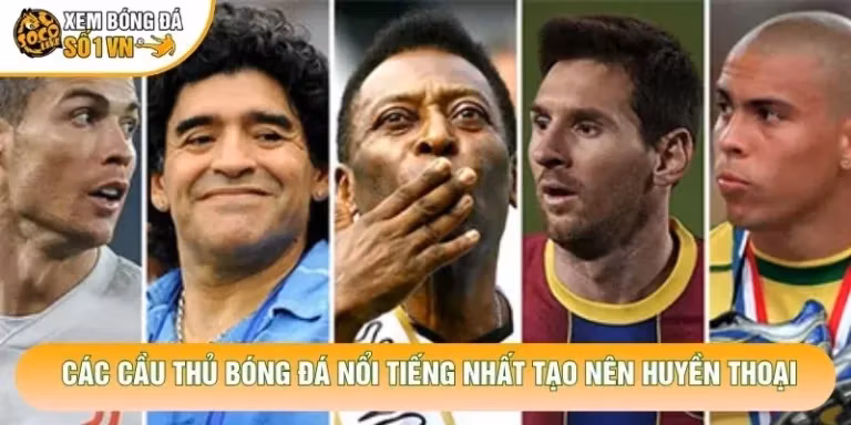 Các Cầu Thủ Bóng Đá Nổi Tiếng Nhất Tạo Nên Huyền Thoại