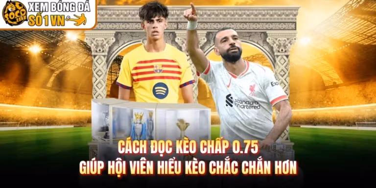 Cách Đọc Kèo Chấp 0.75 Giúp Hội Viên Hiểu Kèo Chắc Chắn Hơn