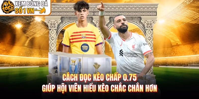 Cách Đọc Kèo Chấp 0.75 Giúp Hội Viên Hiểu Kèo Chắc Chắn Hơn