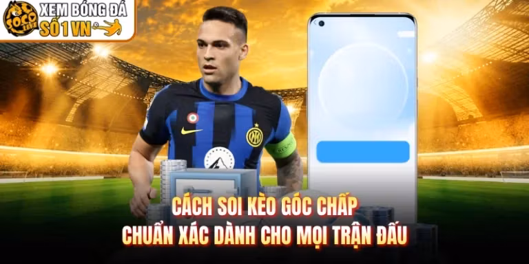 Cách Soi Kèo Góc Chấp Chuẩn Xác Dành Cho Mọi Trận Đấu