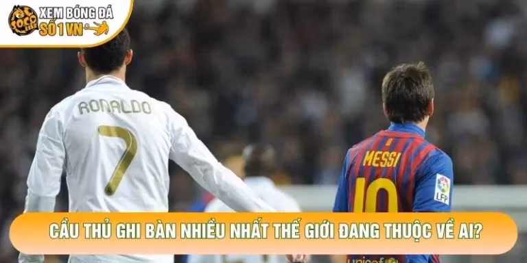 Cầu Thủ Ghi Bàn Nhiều Nhất Thế Giới Đang Thuộc Về Ai?
