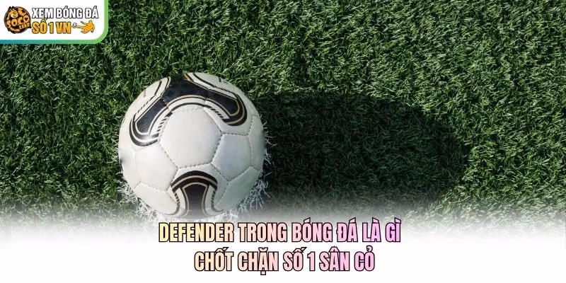 Defender Trong Bóng Đá Là Gì - Chốt Chặn Số 1 Sân Cỏ