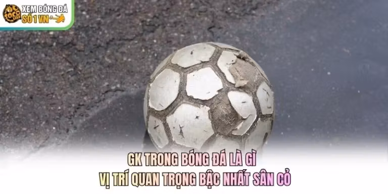 GK Trong Bóng Đá Là Gì - Vị Trí Quan Trọng Bậc Nhất Sân Cỏ