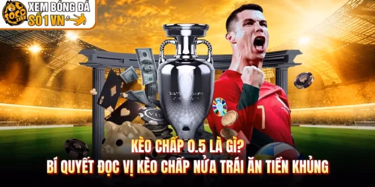Kèo chấp 0.5 là gì? Bí quyết đọc vị kèo chấp nửa trái ăn tiền khủng