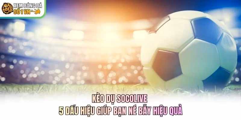 Kèo Dụ Socolive - 5 Dấu Hiệu Giúp Bạn Né Bẫy Hiệu Quả
