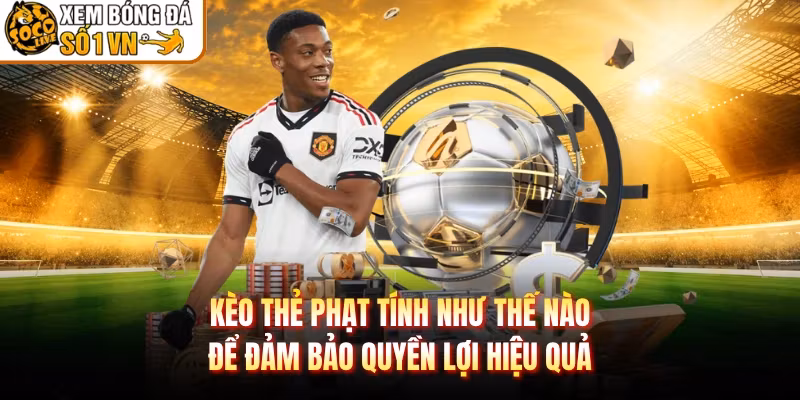 Kèo Thẻ Phạt Tính Như Thế Nào Để Đảm Bảo Quyền Lợi Hiệu Quả
