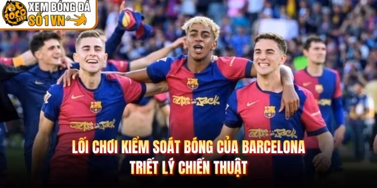 Lối Chơi Kiểm Soát Bóng Của Barcelona - Triết Lý Chiến Thuật