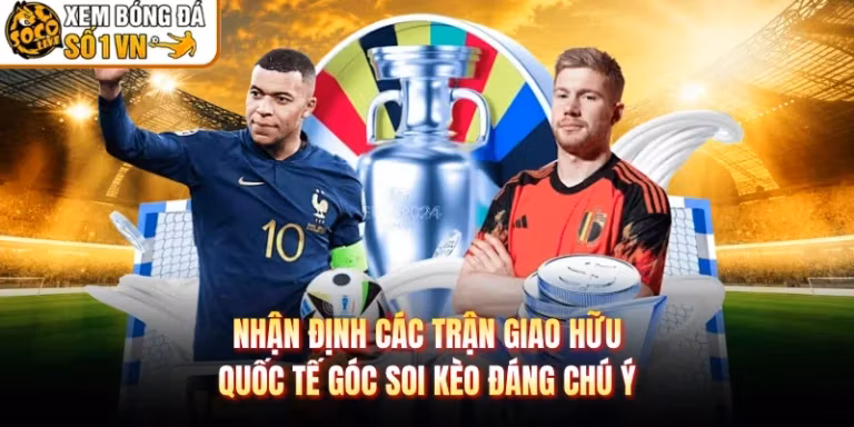 Nhận Định Các Trận Giao Hữu Quốc Tế Góc Soi Kèo Đáng Chú Ý