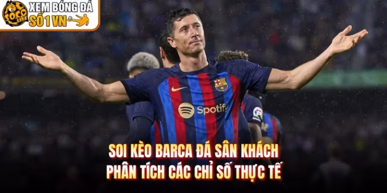Soi Kèo Barca Đá Sân Khách - Phân Tích Các Chỉ Số Thực Tế
