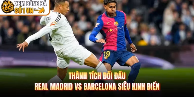 Thành Tích Đối Đầu Real Madrid Vs Barcelona Siêu Kinh Điển